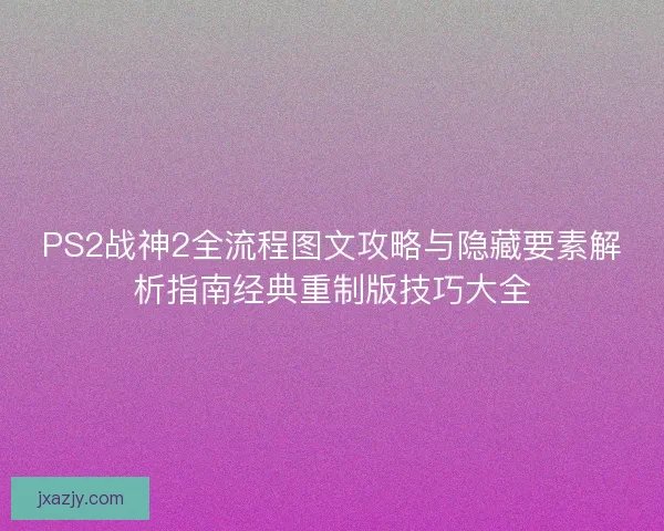 PS2战神2全流程图文攻略与隐藏要素解析指南经典重制版技巧大全