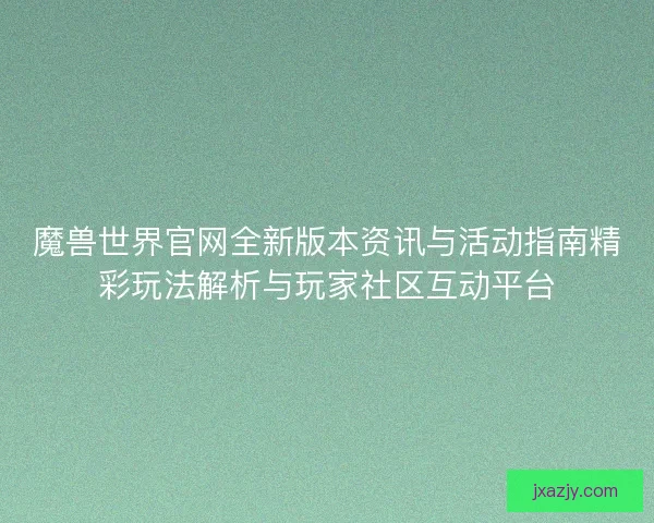 魔兽世界官网全新版本资讯与活动指南精彩玩法解析与玩家社区互动平台