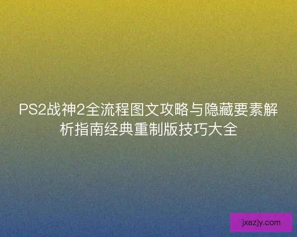 PS2战神2全流程图文攻略与隐藏要素解析指南经典重制版技巧大全