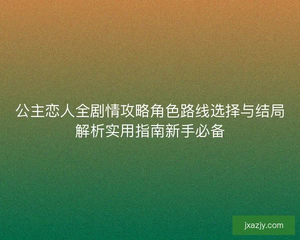 公主恋人全剧情攻略角色路线选择与结局解析实用指南新手必备