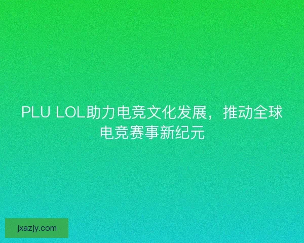 PLU LOL助力电竞文化发展，推动全球电竞赛事新纪元